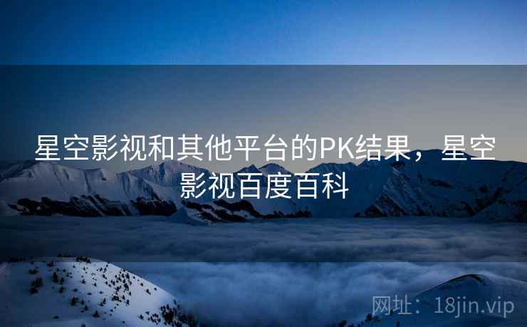 星空影视和其他平台的PK结果，星空影视百度百科  第1张