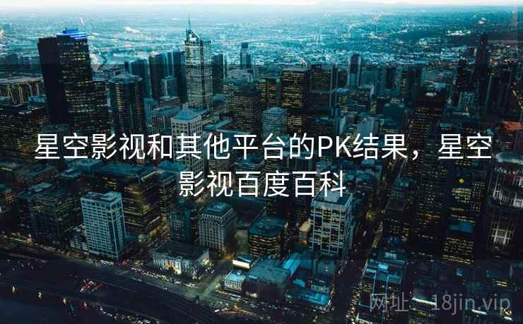 星空影视和其他平台的PK结果，星空影视百度百科  第2张