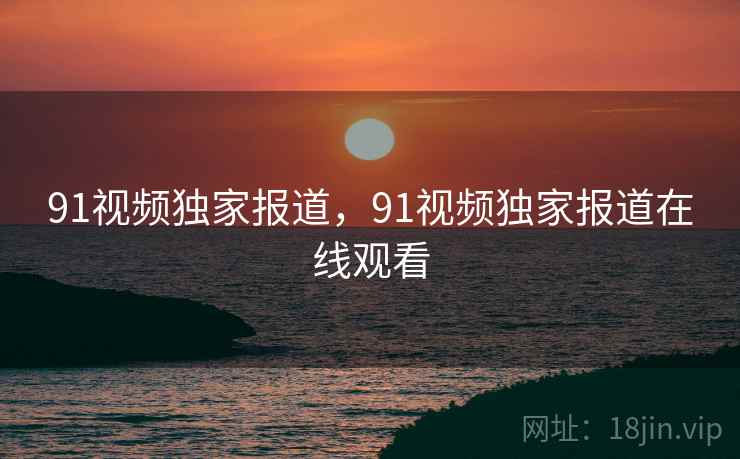 91视频独家报道，91视频独家报道在线观看  第2张