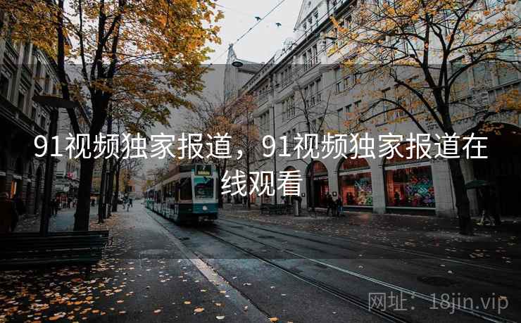 91视频独家报道，91视频独家报道在线观看  第1张