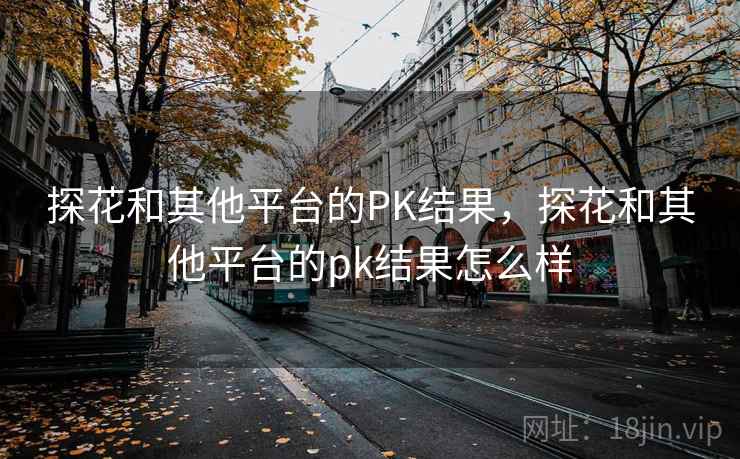 探花和其他平台的PK结果，探花和其他平台的pk结果怎么样  第1张