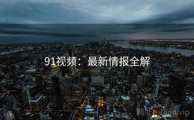 91视频：最新情报全解  第1张