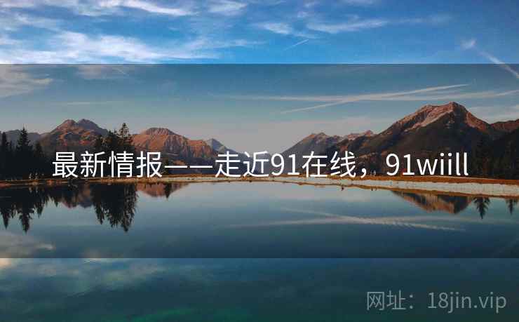 最新情报——走近91在线，91wiill  第1张