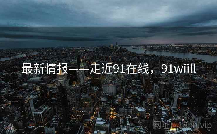 最新情报——走近91在线，91wiill  第2张