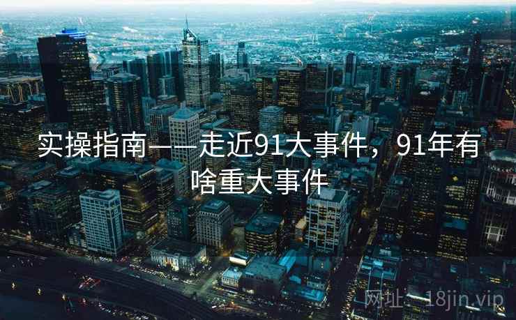 实操指南——走近91大事件，91年有啥重大事件  第1张
