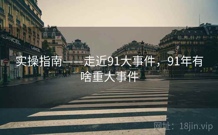 实操指南——走近91大事件，91年有啥重大事件  第2张