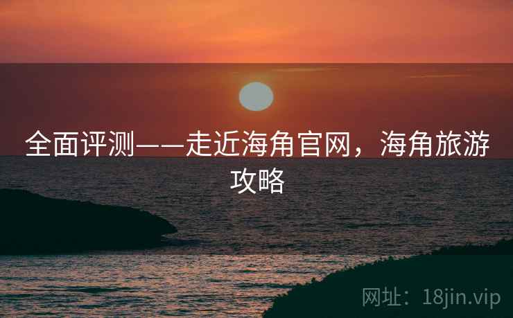 全面评测——走近海角官网，海角旅游攻略  第2张