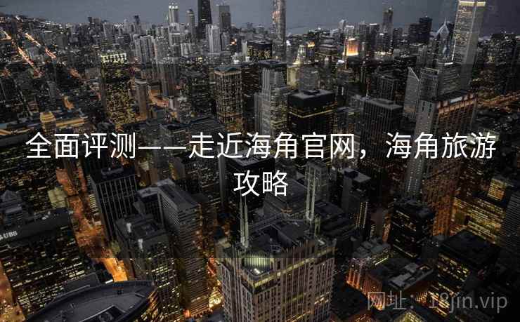 全面评测——走近海角官网，海角旅游攻略  第1张