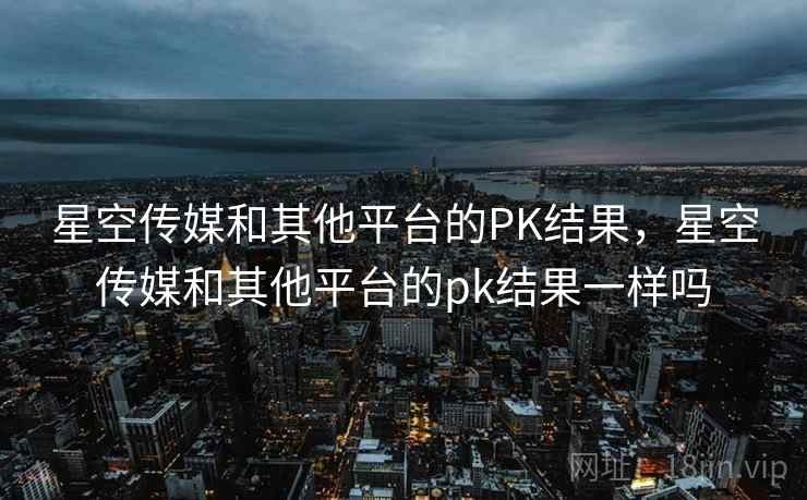 星空传媒和其他平台的PK结果，星空传媒和其他平台的pk结果一样吗  第2张