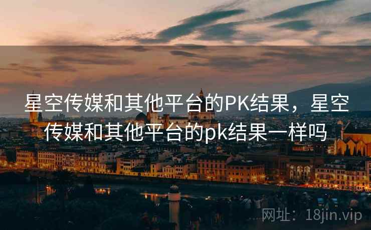 星空传媒和其他平台的PK结果，星空传媒和其他平台的pk结果一样吗  第1张