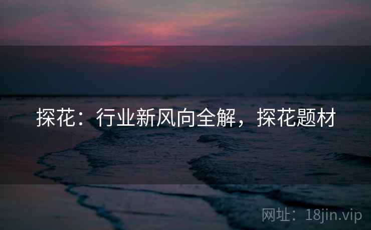 探花：行业新风向全解，探花题材  第1张