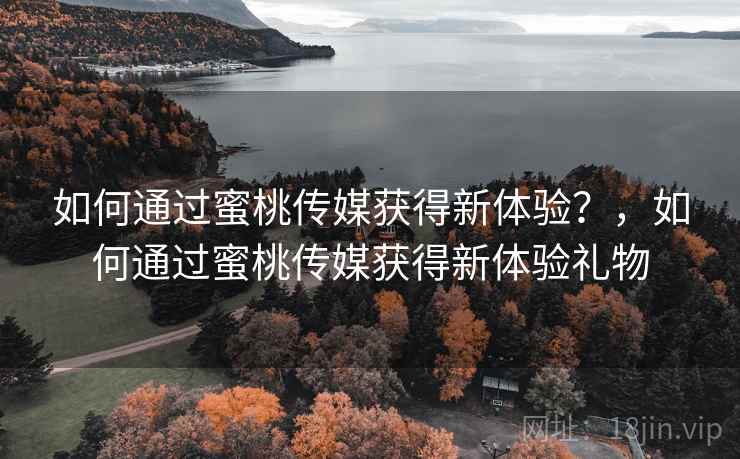 如何通过蜜桃传媒获得新体验？，如何通过蜜桃传媒获得新体验礼物  第1张