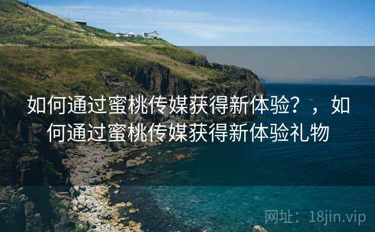 如何通过蜜桃传媒获得新体验？，如何通过蜜桃传媒获得新体验礼物  第2张