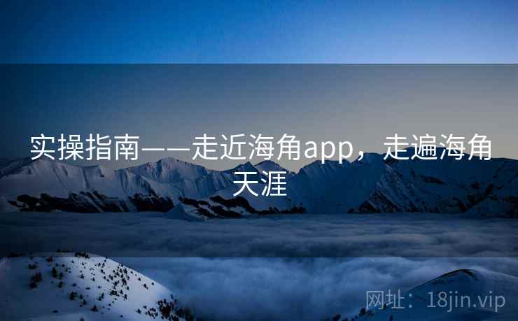 实操指南——走近海角app，走遍海角天涯  第2张