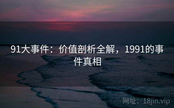 91大事件：价值剖析全解，1991的事件真相  第2张