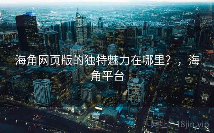 海角网页版的独特魅力在哪里？，海角平台  第1张