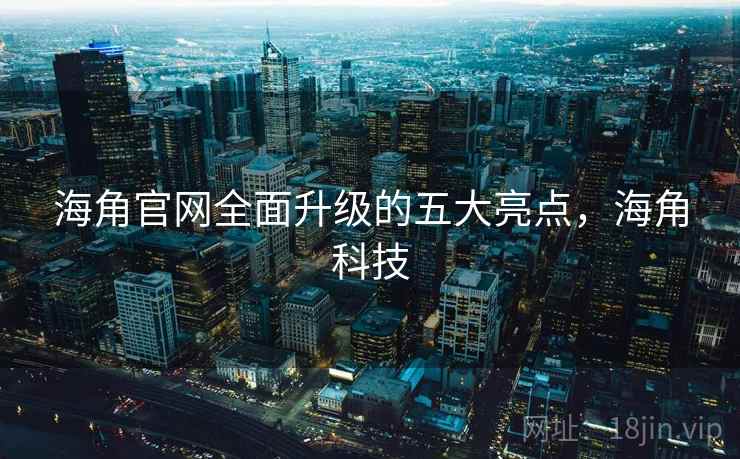 海角官网全面升级的五大亮点，海角科技  第2张