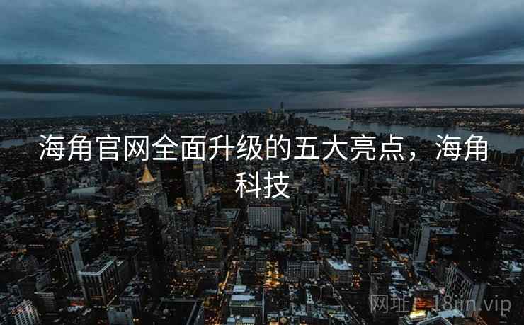 海角官网全面升级的五大亮点，海角科技  第1张