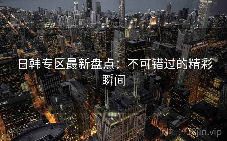 日韩专区最新盘点：不可错过的精彩瞬间  第2张