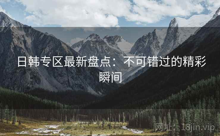 日韩专区最新盘点：不可错过的精彩瞬间  第1张
