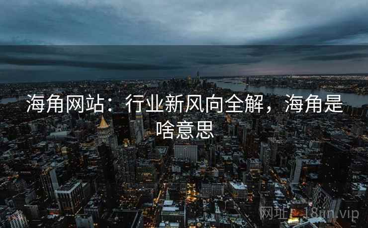 海角网站：行业新风向全解，海角是啥意思  第2张