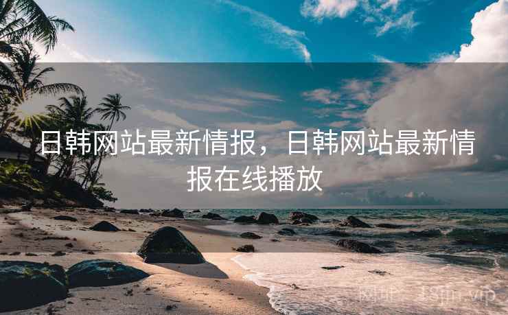 日韩网站最新情报，日韩网站最新情报在线播放  第1张