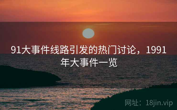91大事件线路引发的热门讨论，1991年大事件一览  第1张