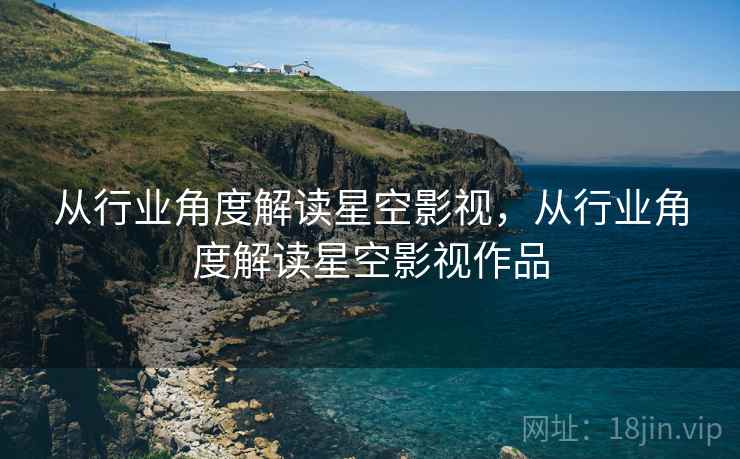 从行业角度解读星空影视，从行业角度解读星空影视作品  第2张