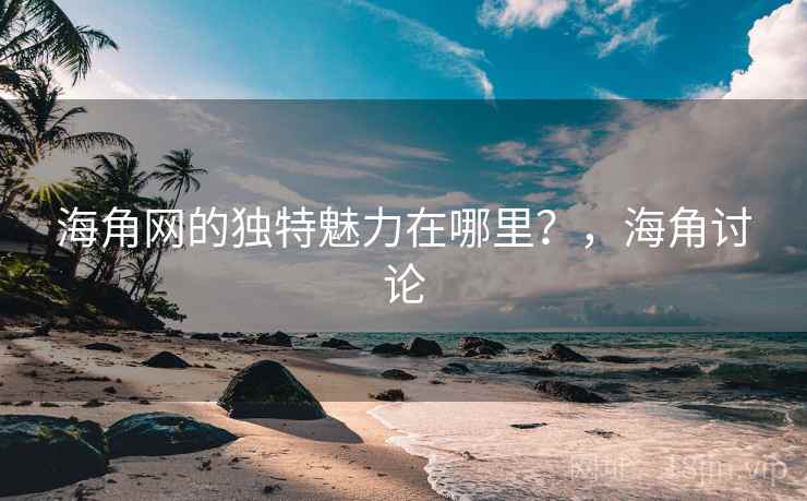海角网的独特魅力在哪里？，海角讨论