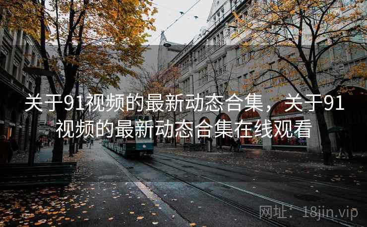 关于91视频的最新动态合集，关于91视频的最新动态合集在线观看  第1张