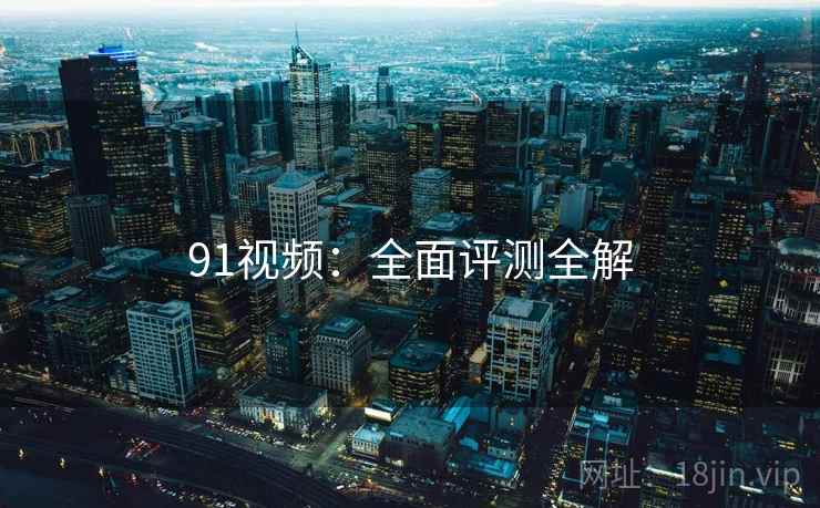 91视频：全面评测全解