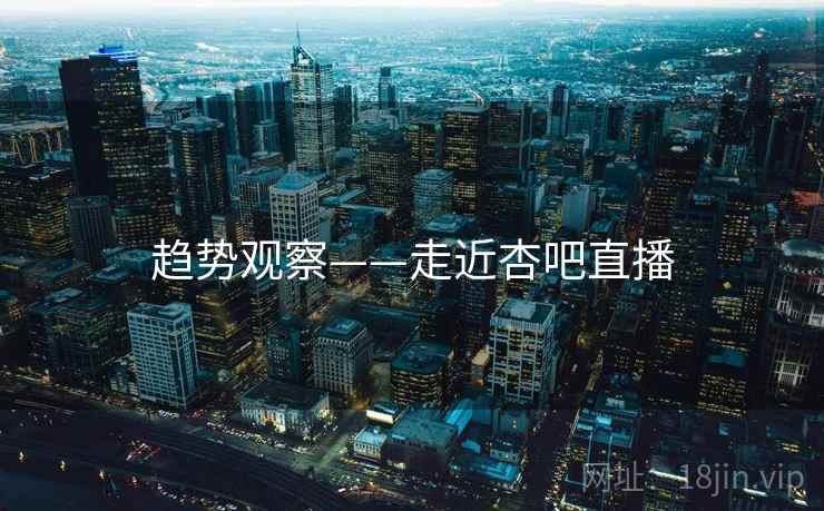 趋势观察——走近杏吧直播  第1张