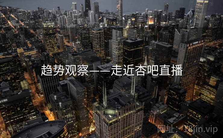 趋势观察——走近杏吧直播  第2张