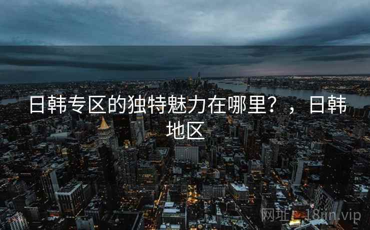 日韩专区的独特魅力在哪里？，日韩地区  第2张