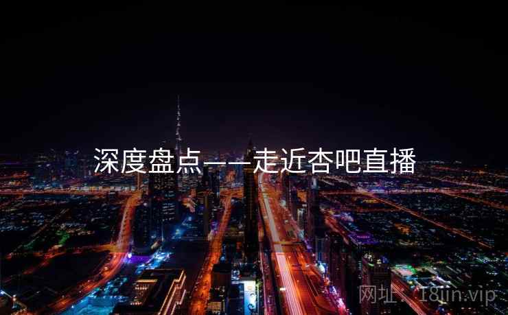 深度盘点——走近杏吧直播  第1张