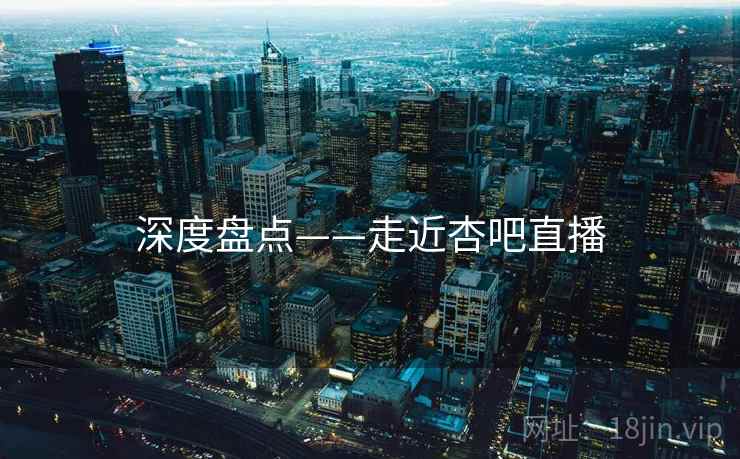 深度盘点——走近杏吧直播  第2张