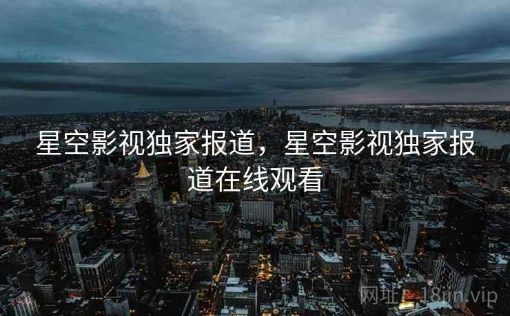 星空影视独家报道，星空影视独家报道在线观看  第1张