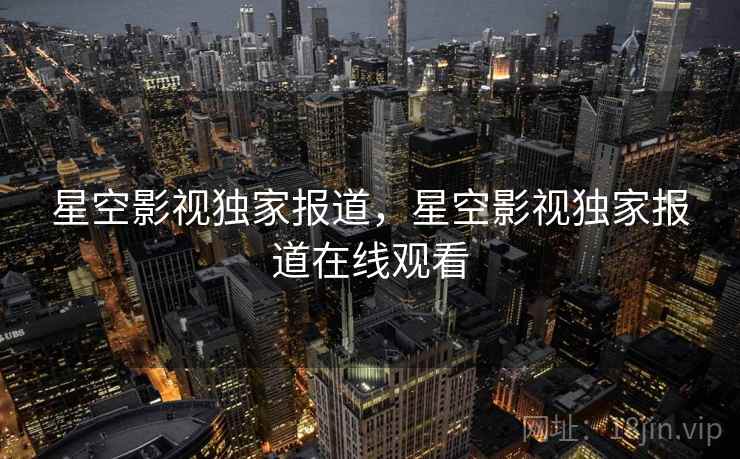 星空影视独家报道，星空影视独家报道在线观看  第2张