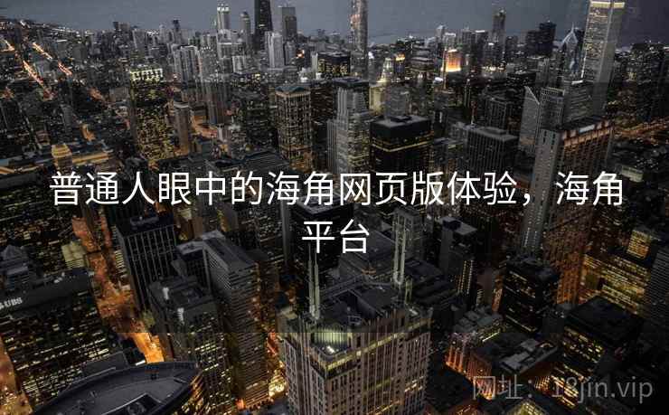 普通人眼中的海角网页版体验，海角平台  第2张