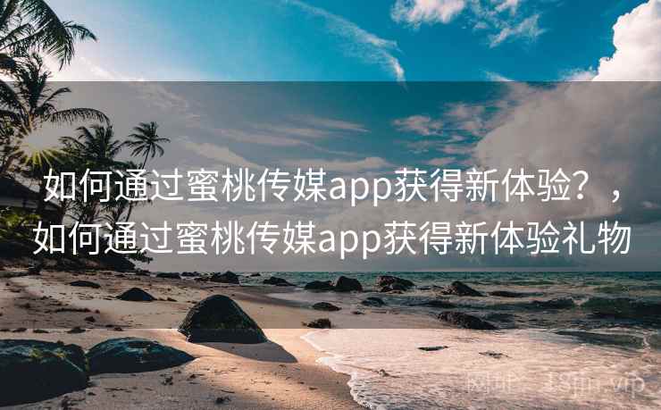 如何通过蜜桃传媒app获得新体验？，如何通过蜜桃传媒app获得新体验礼物  第2张