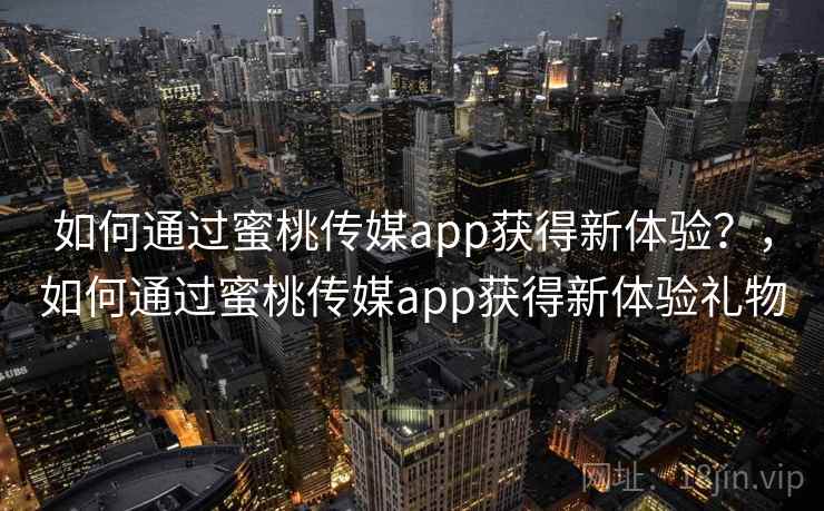 如何通过蜜桃传媒app获得新体验？，如何通过蜜桃传媒app获得新体验礼物  第1张