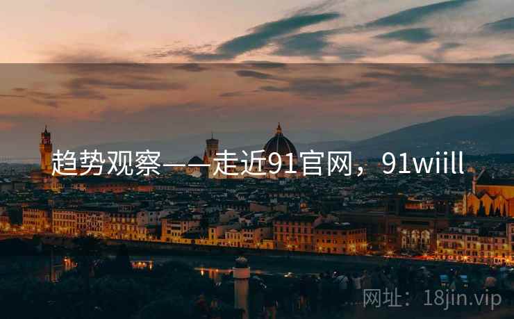 趋势观察——走近91官网，91wiill  第2张
