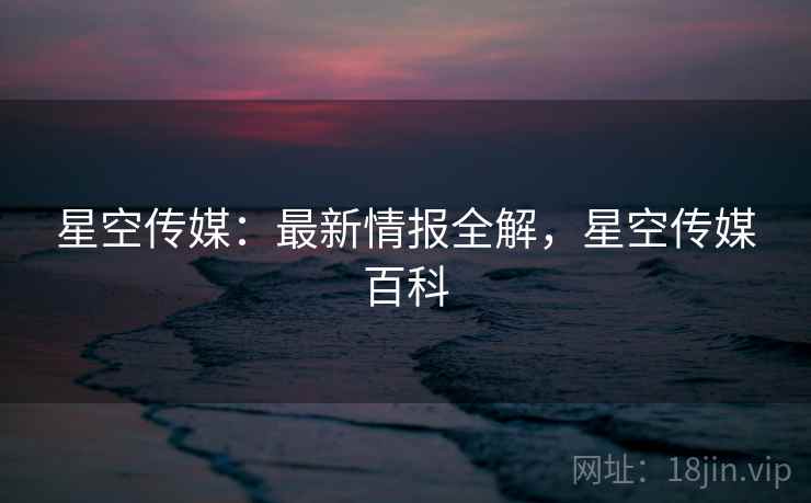 星空传媒：最新情报全解，星空传媒百科  第1张