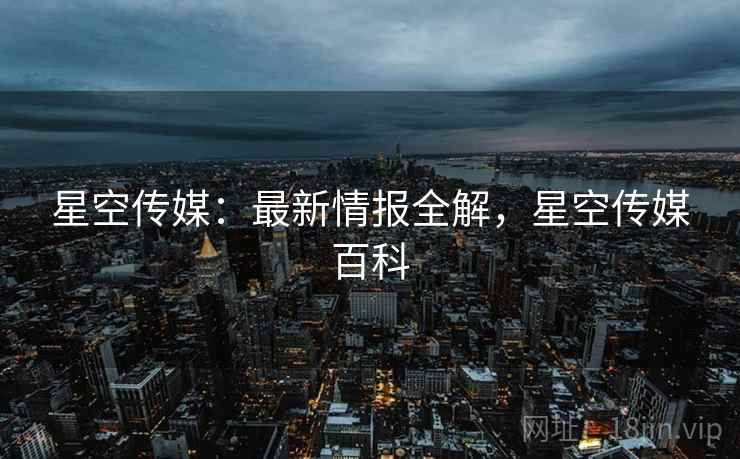 星空传媒：最新情报全解，星空传媒百科  第2张