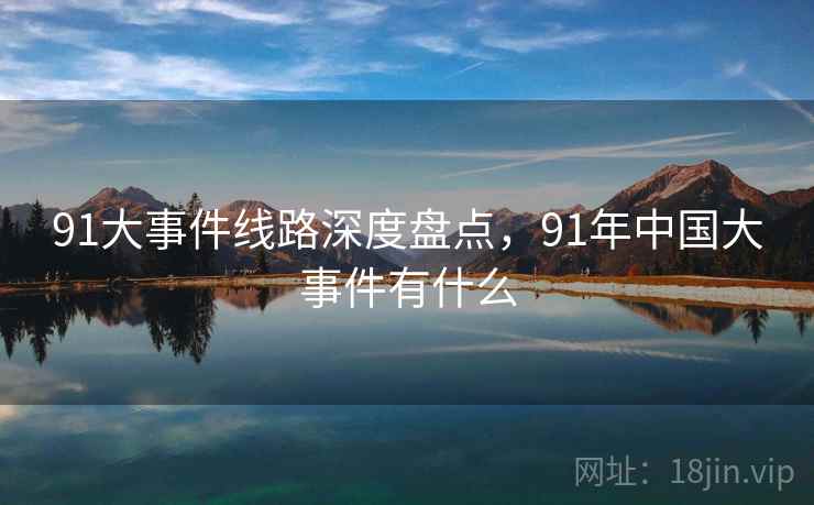 91大事件线路深度盘点，91年中国大事件有什么  第1张