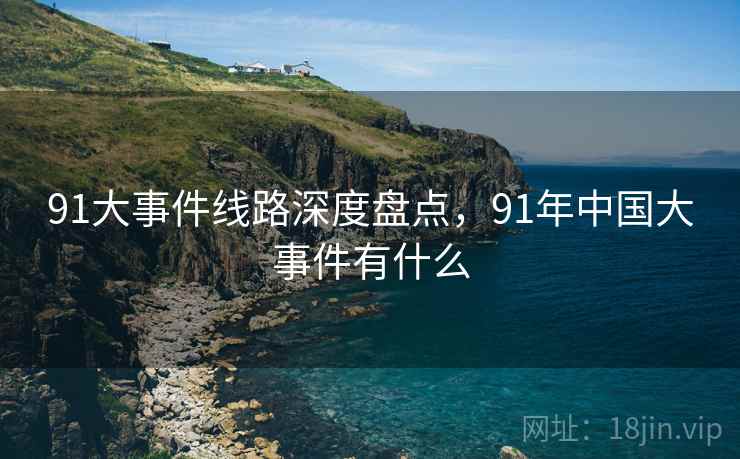 91大事件线路深度盘点，91年中国大事件有什么  第2张