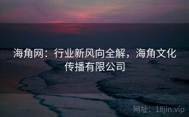 海角网：行业新风向全解，海角文化传播有限公司  第1张