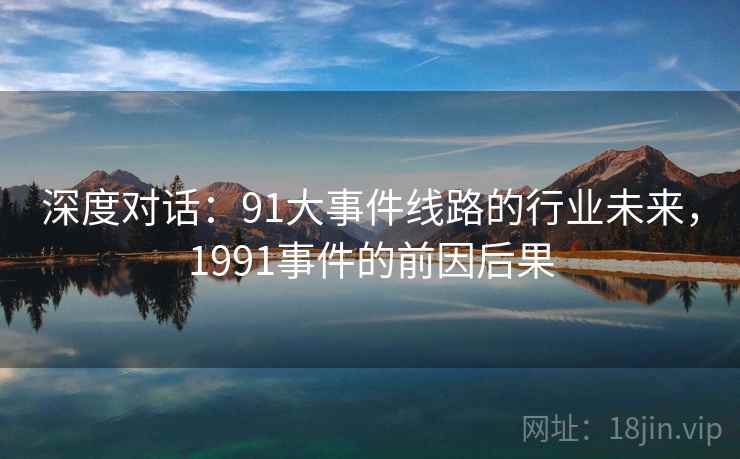 深度对话：91大事件线路的行业未来，1991事件的前因后果  第2张