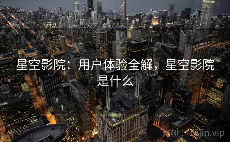 星空影院：用户体验全解，星空影院是什么  第1张
