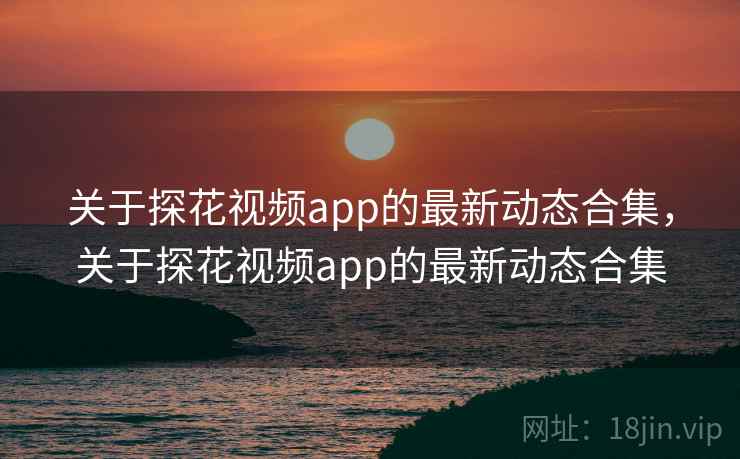 关于探花视频app的最新动态合集，关于探花视频app的最新动态合集  第2张